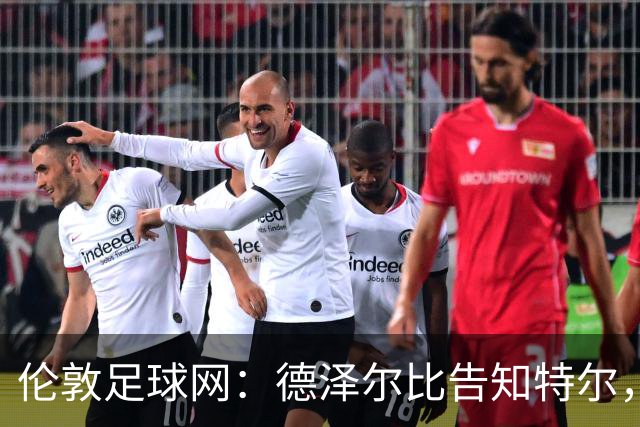 伦敦足球网：德泽尔比告知特尔，他下赛季将会得到重用